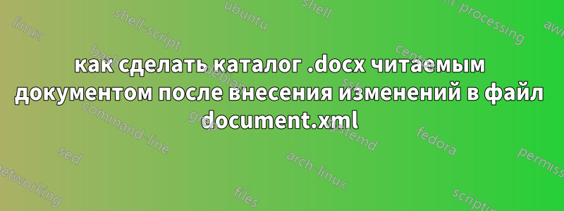 как сделать каталог .docx читаемым документом после внесения изменений в файл document.xml