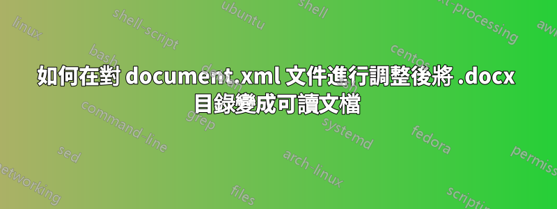 如何在對 document.xml 文件進行調整後將 .docx 目錄變成可讀文檔