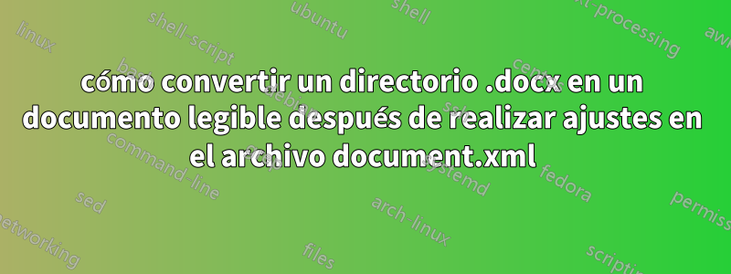 cómo convertir un directorio .docx en un documento legible después de realizar ajustes en el archivo document.xml