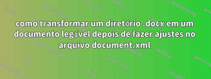 como transformar um diretório .docx em um documento legível depois de fazer ajustes no arquivo document.xml