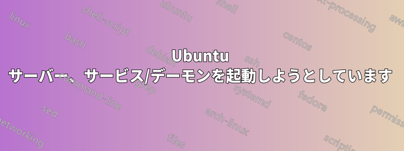 Ubuntu サーバー、サービス/デーモンを起動しようとしています