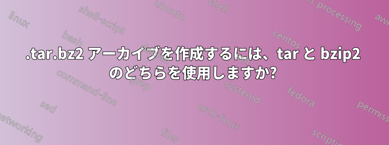 .tar.bz2 アーカイブを作成するには、tar と bzip2 のどちらを使用しますか?