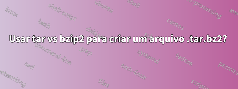 Usar tar vs bzip2 para criar um arquivo .tar.bz2?