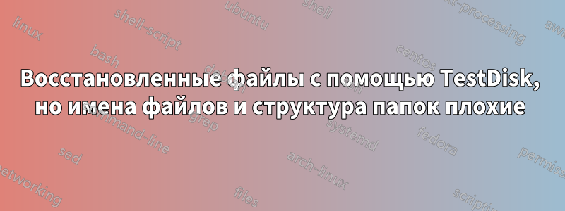 Восстановленные файлы с помощью TestDisk, но имена файлов и структура папок плохие