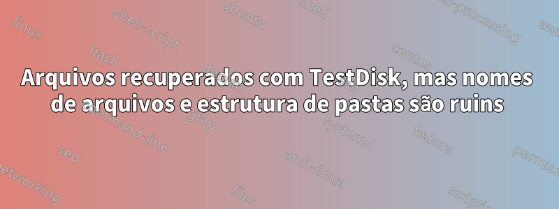 Arquivos recuperados com TestDisk, mas nomes de arquivos e estrutura de pastas são ruins