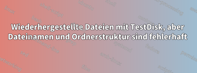 Wiederhergestellte Dateien mit TestDisk, aber Dateinamen und Ordnerstruktur sind fehlerhaft