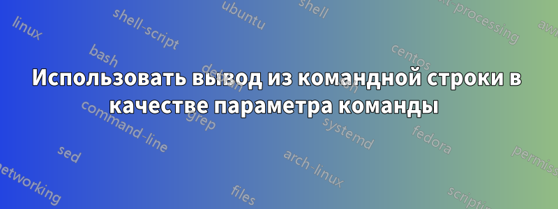 Использовать вывод из командной строки в качестве параметра команды 