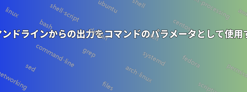 コマンドラインからの出力をコマンドのパラメータとして使用する 