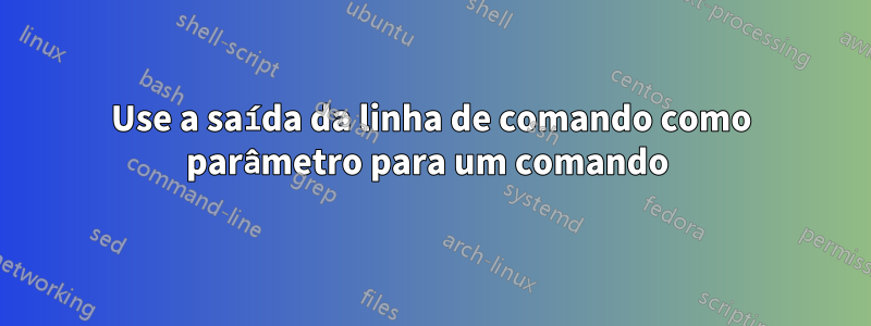 Use a saída da linha de comando como parâmetro para um comando 