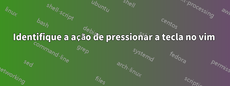 Identifique a ação de pressionar a tecla no vim