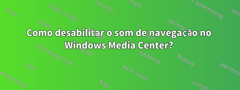 Como desabilitar o som de navegação no Windows Media Center?