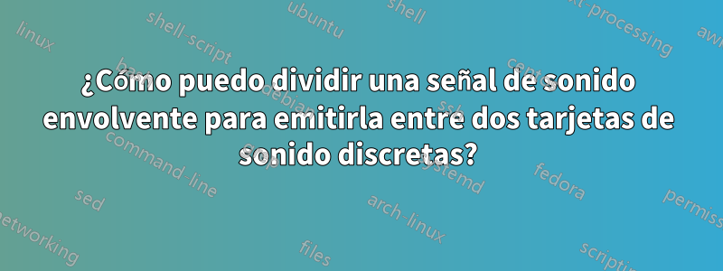 ¿Cómo puedo dividir una señal de sonido envolvente para emitirla entre dos tarjetas de sonido discretas?