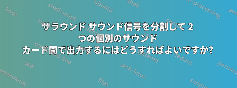 サラウンド サウンド信号を分割して 2 つの個別のサウンド カード間で出力するにはどうすればよいですか?