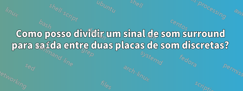 Como posso dividir um sinal de som surround para saída entre duas placas de som discretas?