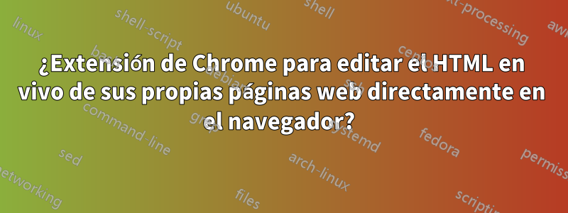 ¿Extensión de Chrome para editar el HTML en vivo de sus propias páginas web directamente en el navegador? 