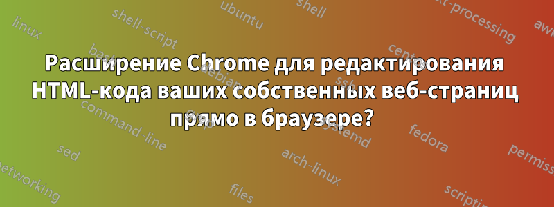 Расширение Chrome для редактирования HTML-кода ваших собственных веб-страниц прямо в браузере? 