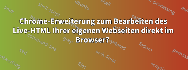 Chrome-Erweiterung zum Bearbeiten des Live-HTML Ihrer eigenen Webseiten direkt im Browser? 