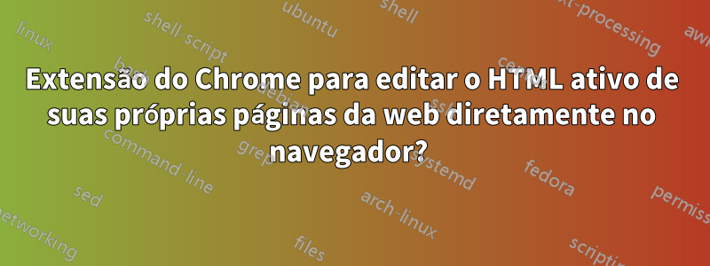 Extensão do Chrome para editar o HTML ativo de suas próprias páginas da web diretamente no navegador? 