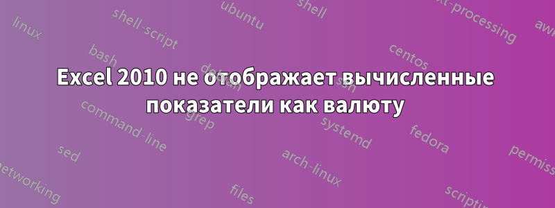 Excel 2010 не отображает вычисленные показатели как валюту