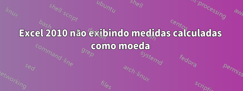 Excel 2010 não exibindo medidas calculadas como moeda