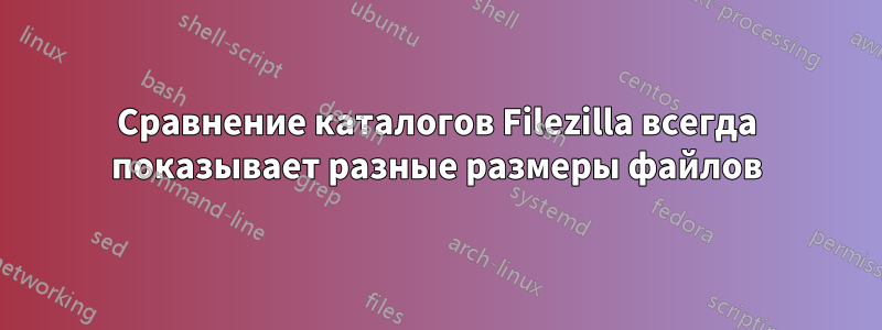 Сравнение каталогов Filezilla всегда показывает разные размеры файлов