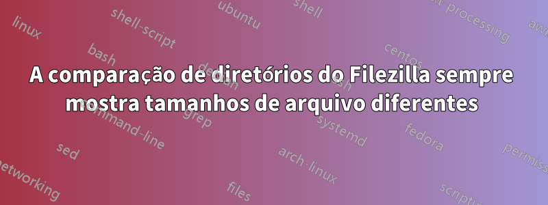 A comparação de diretórios do Filezilla sempre mostra tamanhos de arquivo diferentes