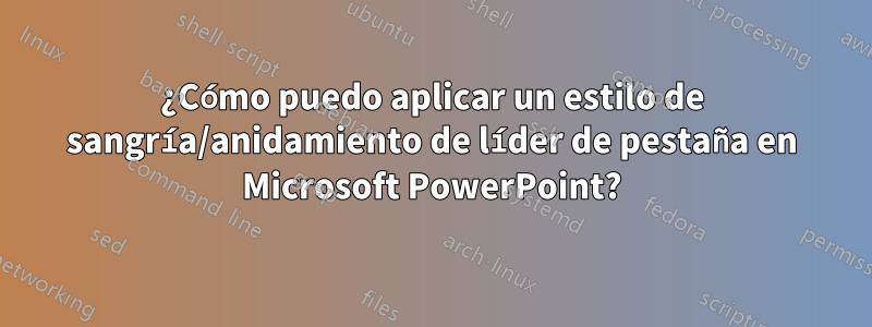 ¿Cómo puedo aplicar un estilo de sangría/anidamiento de líder de pestaña en Microsoft PowerPoint?