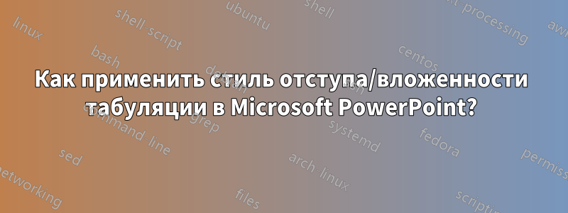 Как применить стиль отступа/вложенности табуляции в Microsoft PowerPoint?