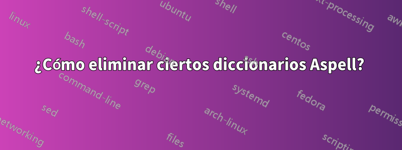 ¿Cómo eliminar ciertos diccionarios Aspell?