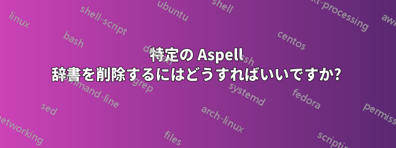 特定の Aspell 辞書を削除するにはどうすればいいですか?