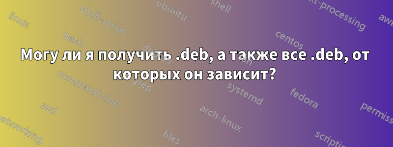 Могу ли я получить .deb, а также все .deb, от которых он зависит?