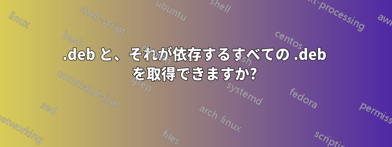 .deb と、それが依存するすべての .deb を取得できますか?