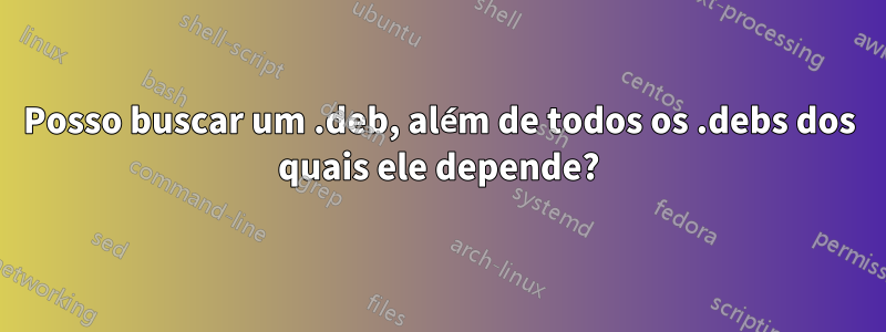 Posso buscar um .deb, além de todos os .debs dos quais ele depende?