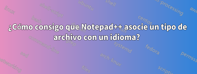 ¿Cómo consigo que Notepad++ asocie un tipo de archivo con un idioma? 