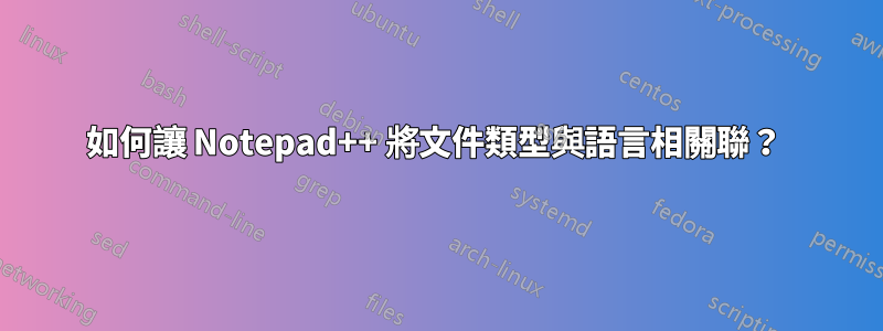 如何讓 Notepad++ 將文件類型與語言相關聯？ 