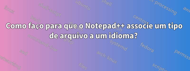 Como faço para que o Notepad++ associe um tipo de arquivo a um idioma? 