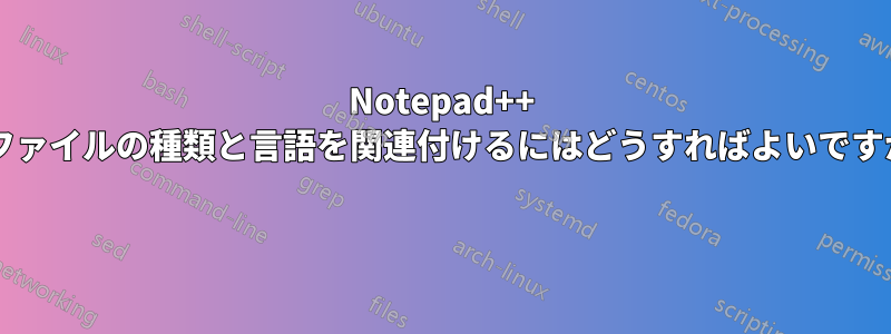 Notepad++ でファイルの種類と言語を関連付けるにはどうすればよいですか? 