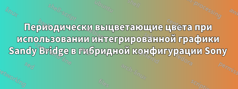 Периодически выцветающие цвета при использовании интегрированной графики Sandy Bridge в гибридной конфигурации Sony