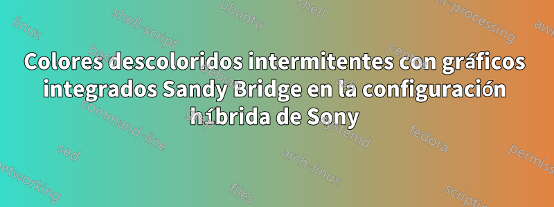 Colores descoloridos intermitentes con gráficos integrados Sandy Bridge en la configuración híbrida de Sony