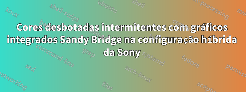 Cores desbotadas intermitentes com gráficos integrados Sandy Bridge na configuração híbrida da Sony