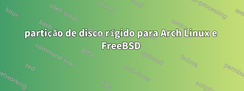 partição de disco rígido para Arch Linux e FreeBSD