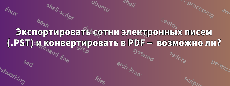 Экспортировать сотни электронных писем (.PST) и конвертировать в PDF — возможно ли?