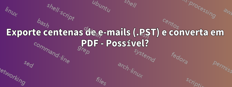 Exporte centenas de e-mails (.PST) e converta em PDF - Possível?