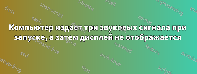 Компьютер издает три звуковых сигнала при запуске, а затем дисплей не отображается