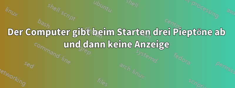 Der Computer gibt beim Starten drei Pieptöne ab und dann keine Anzeige