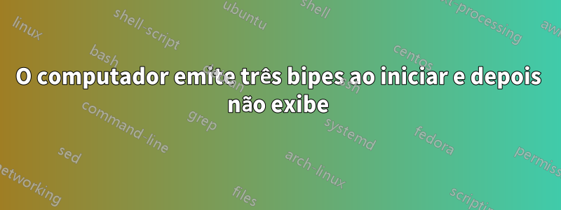 O computador emite três bipes ao iniciar e depois não exibe