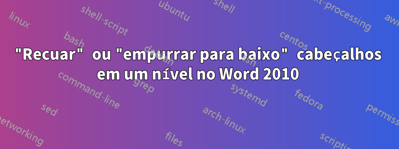 "Recuar" ou "empurrar para baixo" cabeçalhos em um nível no Word 2010