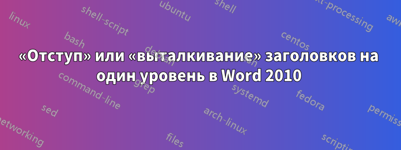 «Отступ» или «выталкивание» заголовков на один уровень в Word 2010