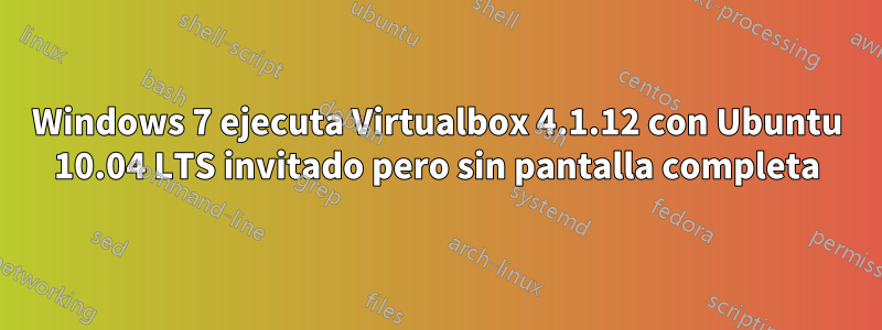 Windows 7 ejecuta Virtualbox 4.1.12 con Ubuntu 10.04 LTS invitado pero sin pantalla completa