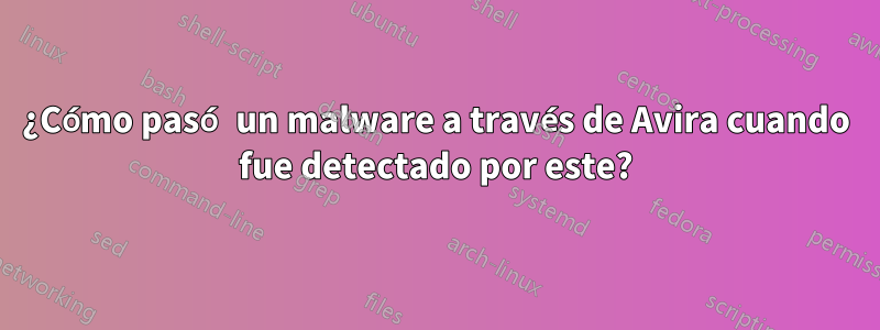 ¿Cómo pasó un malware a través de Avira cuando fue detectado por este?